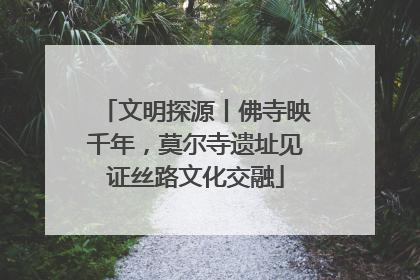 文明探源丨佛寺映千年，莫尔寺遗址见证丝路文化交融